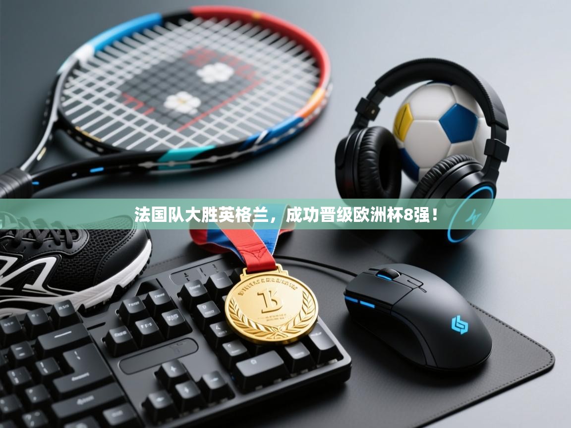 法国队大胜英格兰，成功晋级欧洲杯8强！