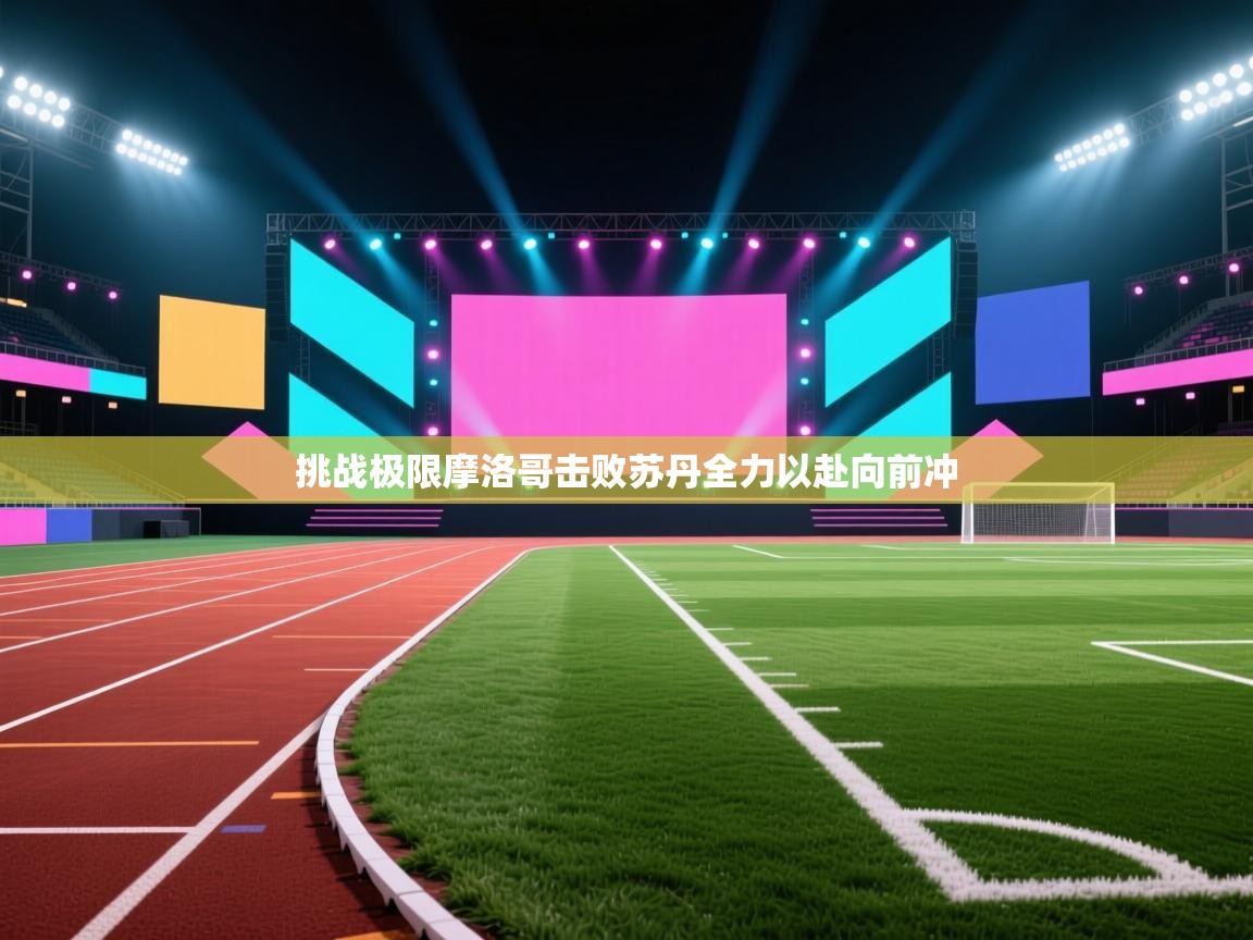 挑战极限摩洛哥击败苏丹全力以赴向前冲