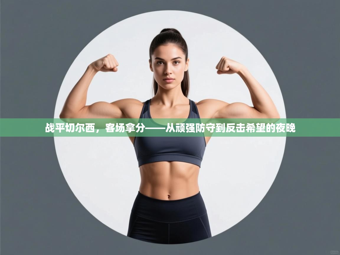 战平切尔西，客场拿分——从顽强防守到反击希望的夜晚  第2张