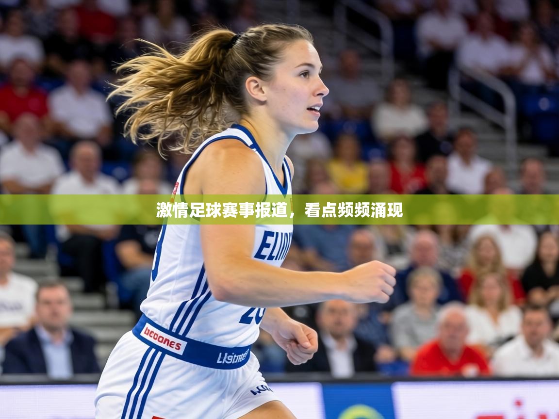 激情足球赛事报道，看点频频涌现