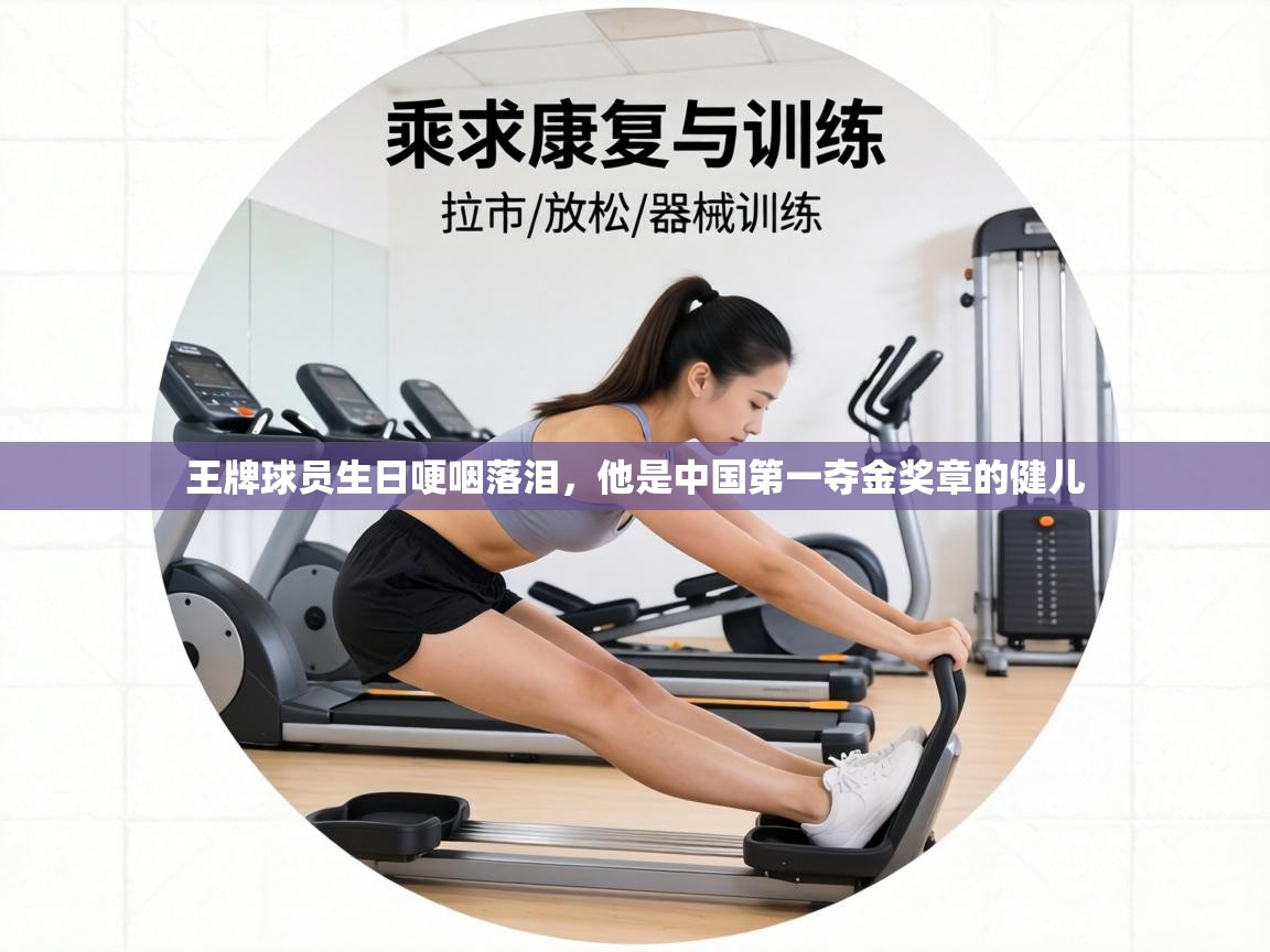 王牌球员生日哽咽落泪，他是中国第一夺金奖章的健儿