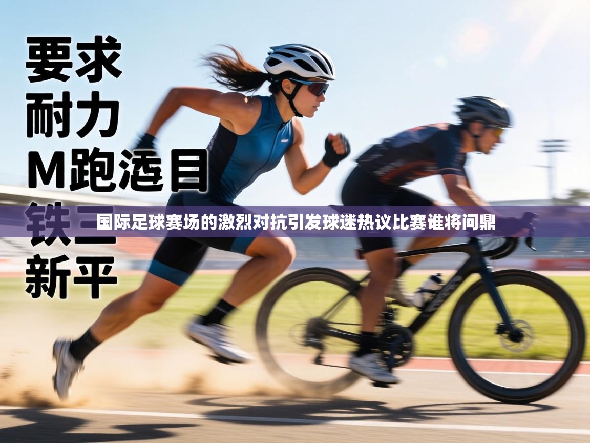 国际足球赛场的激烈对抗引发球迷热议比赛谁将问鼎